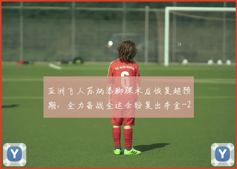亚洲飞人苏炳添脚踝术后恢复超预期，全力备战全运会盼复出夺金
