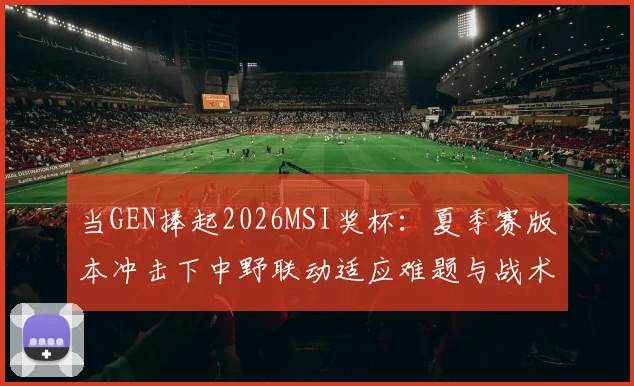 当GEN捧起2026MSI奖杯:夏季赛版本冲击下中野联动适应难题与战术重构分析