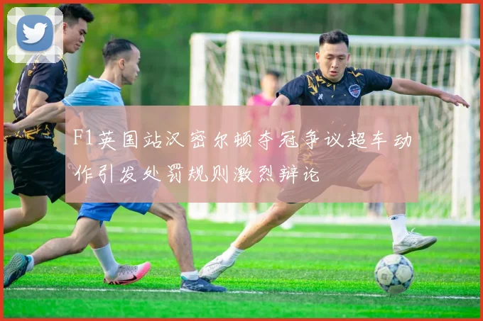 F1英国站汉密尔顿夺冠争议超车动作引发处罚规则激烈辩论