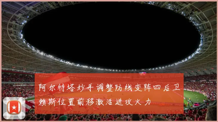 阿尔特塔妙手调整防线变阵四后卫赖斯位置前移激活进攻火力