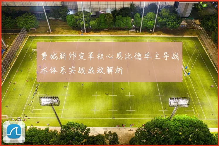 费城新帅变革核心恩比德单主导战术体系实战成效解析
