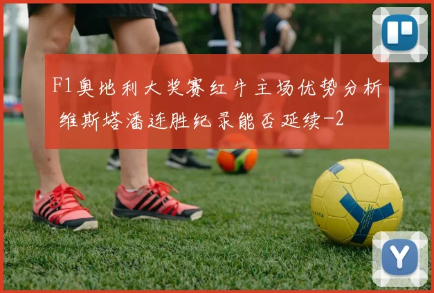 F1奥地利大奖赛红牛主场优势分析 维斯塔潘连胜纪录能否延续
