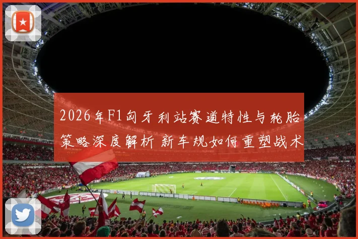 2026年F1匈牙利站赛道特性与轮胎策略深度解析 新车规如何重塑战术格局