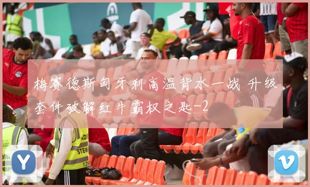 梅赛德斯匈牙利高温背水一战 升级套件破解红牛霸权之匙