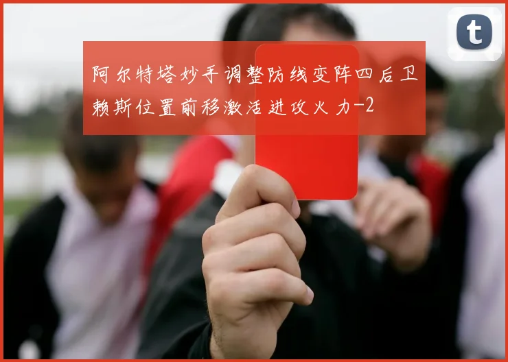 阿尔特塔妙手调整防线变阵四后卫赖斯位置前移激活进攻火力