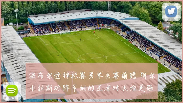 温布尔登锦标赛男单决赛前瞻 阿尔卡拉斯对阵辛纳的王者对决谁更强
