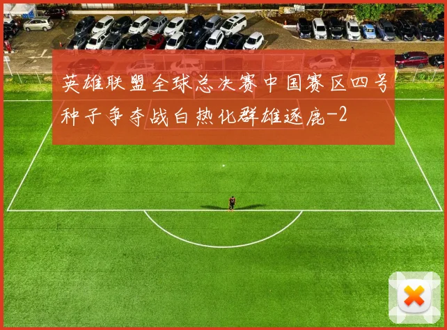 英雄联盟全球总决赛中国赛区四号种子争夺战白热化群雄逐鹿