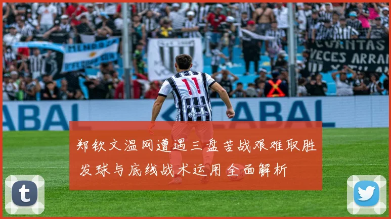郑钦文温网遭遇三盘苦战艰难取胜 发球与底线战术运用全面解析