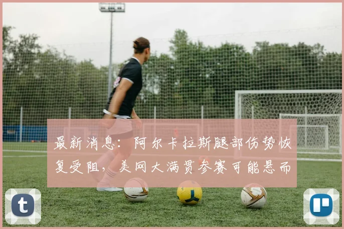 最新消息：阿尔卡拉斯腿部伤势恢复受阻，美网大满贯参赛可能悬而未决