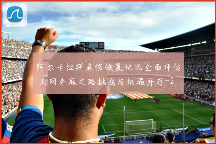阿尔卡拉斯肩伤恢复状况全面评估 美网夺冠之路挑战与机遇并存