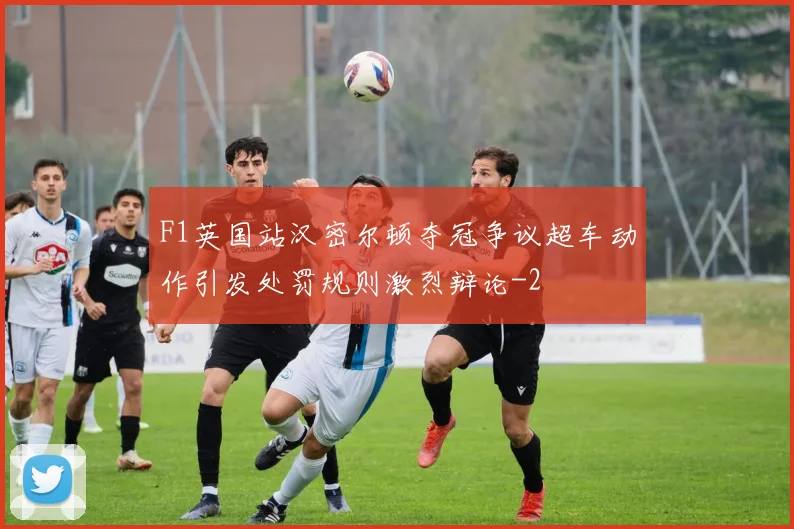 F1英国站汉密尔顿夺冠争议超车动作引发处罚规则激烈辩论