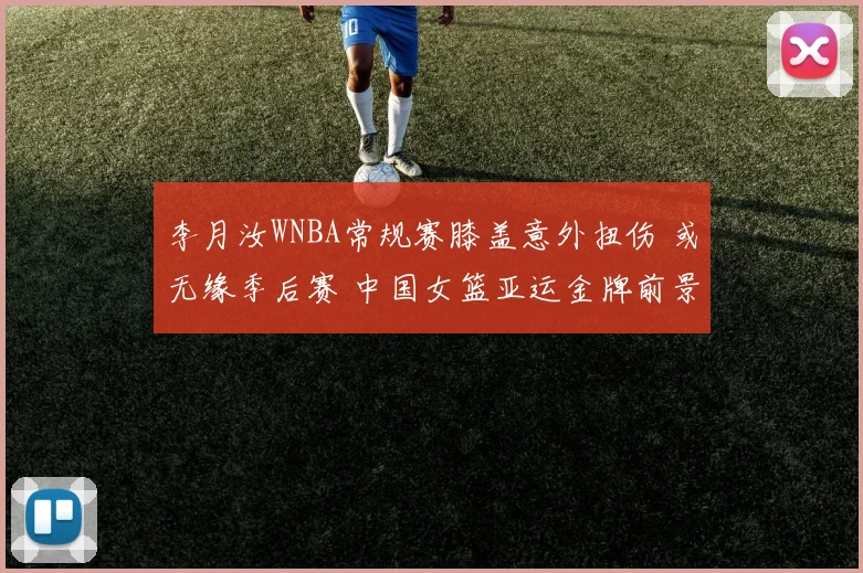 李月汝WNBA常规赛膝盖意外扭伤 或无缘季后赛 中国女篮亚运金牌前景蒙阴影