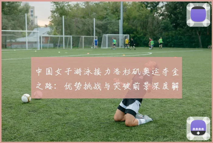 中国女子游泳接力洛杉矶奥运夺金之路：优势挑战与突破前景深度解析