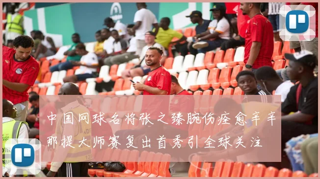 中国网球名将张之臻腕伤痊愈辛辛那提大师赛复出首秀引全球关注