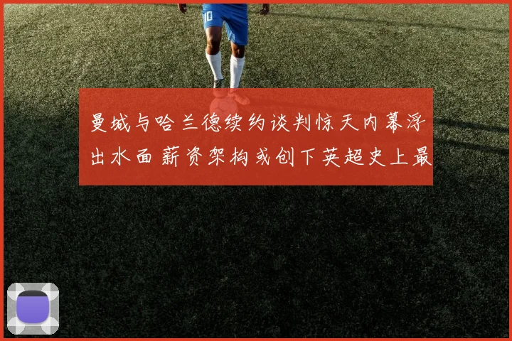 曼城与哈兰德续约谈判惊天内幕浮出水面 薪资架构或创下英超史上最高纪录