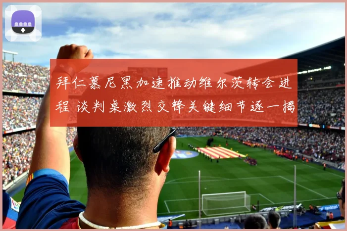 拜仁慕尼黑加速推动维尔茨转会进程 谈判桌激烈交锋关键细节逐一揭露