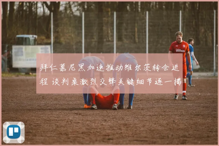 拜仁慕尼黑加速推动维尔茨转会进程 谈判桌激烈交锋关键细节逐一揭露