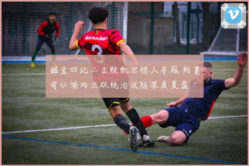 掘金四比二击败凯尔特人夺冠 约基奇以场均三双统治攻防深度复盘