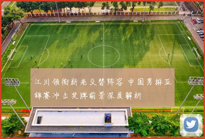 江川领衔新老交替阵容 中国男排亚锦赛冲击奖牌前景深度解析